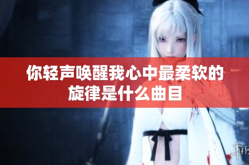 你輕聲喚醒我心中最柔軟的旋律是什么曲目