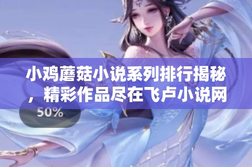 小雞蘑菇小說(shuō)系列排行揭秘，精彩作品盡在飛盧小說(shuō)網(wǎng)閱讀下載