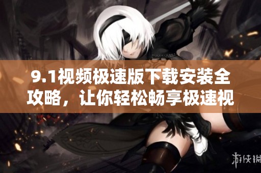 9.1視頻極速版下載安裝全攻略<div id=