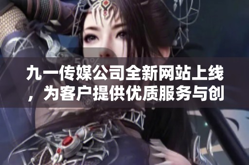 九一傳媒公司全新網(wǎng)站上線，為客戶提供優(yōu)質(zhì)服務(wù)與創(chuàng)新體驗(yàn)