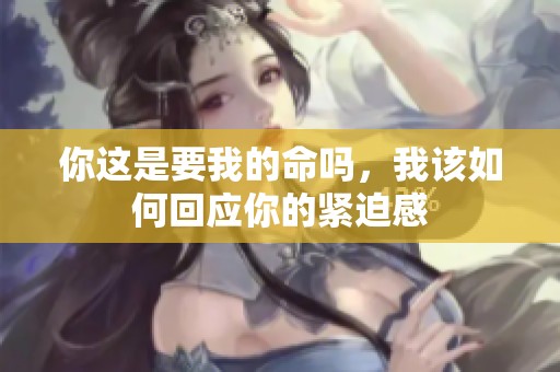 你這是要我的命嗎，我該如何回應(yīng)你的緊迫感