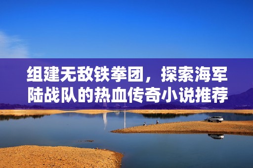 組建無敵鐵拳團，探索海軍陸戰(zhàn)隊的熱血傳奇小說推薦