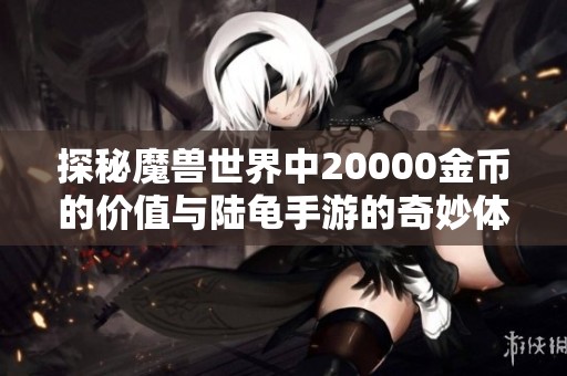 探秘魔獸世界中20000金幣的價值與陸龜手游的奇妙體驗(yàn)