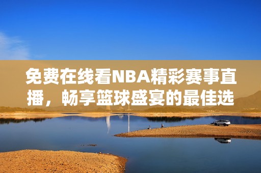 免費在線看NBA精彩賽事直播，暢享籃球盛宴的最佳選擇