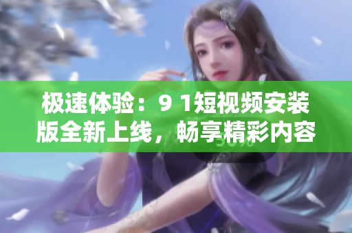 極速體驗：9 1短視頻安裝版全新上線<div   id=