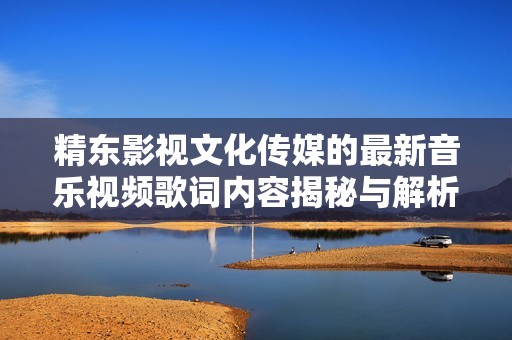 精東影視文化傳媒的最新音樂視頻歌詞內(nèi)容揭秘與解析