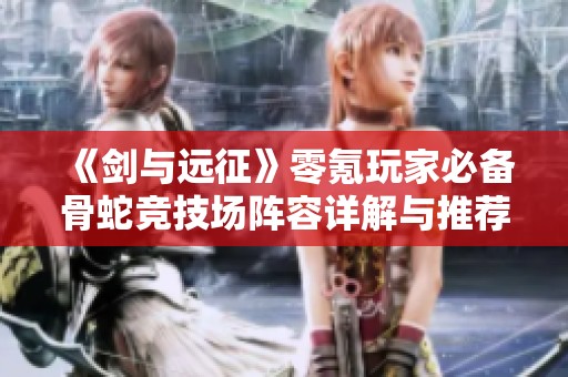 《劍與遠(yuǎn)征》零氪玩家必備骨蛇競(jìng)技場(chǎng)陣容詳解與推薦 《劍與遠(yuǎn)征》零氪玩家必備骨蛇競(jìng)技場(chǎng)陣容詳解與推薦