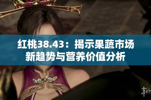 紅桃38.43：揭示果蔬市場(chǎng)新趨勢(shì)與營(yíng)養(yǎng)價(jià)值分析