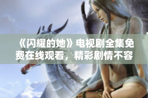 《閃耀的她》電視劇全集免費在線觀看，精彩劇情不容錯過