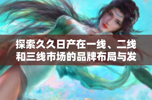 探索久久日產(chǎn)在一線、二線和三線市場(chǎng)的品牌布局與發(fā)展策略