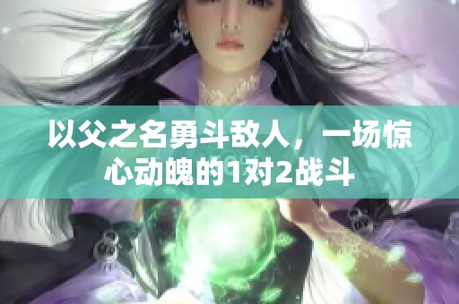 以父之名勇斗敵人，一場(chǎng)驚心動(dòng)魄的1對(duì)2戰(zhàn)斗