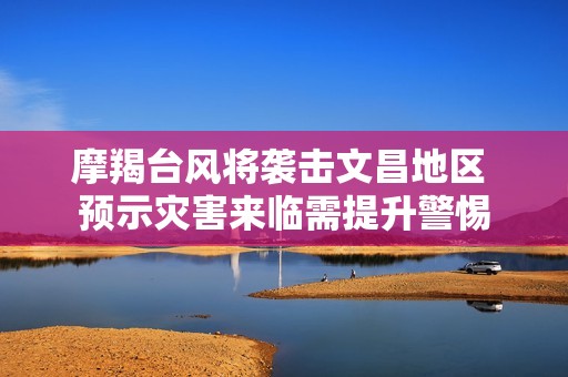 摩羯臺(tái)風(fēng)將襲擊文昌地區(qū) 預(yù)示災(zāi)害來(lái)臨需提升警惕
