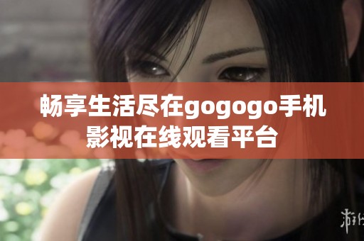 暢享生活盡在gogogo手機(jī)影視在線觀看平臺(tái)