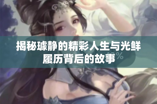 揭秘璩靜的精彩人生與光鮮履歷背后的故事