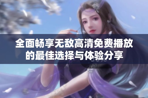 全面暢享無敵高清免費播放的最佳選擇與體驗分享