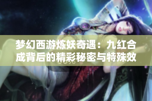夢(mèng)幻西游煉妖奇遇：九紅合成背后的精彩秘密與特殊效果解析