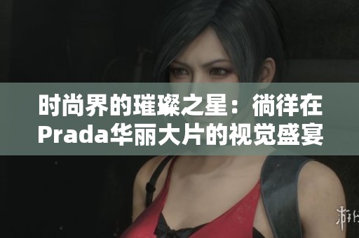 時(shí)尚界的璀璨之星：徜徉在Prada華麗大片的視覺(jué)盛宴中
