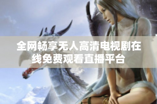 全網(wǎng)暢享無人高清電視劇在線免費觀看直播平臺