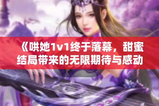 《哄她1v1終于落幕，甜蜜結(jié)局帶來的無限期待與感動(dòng)》