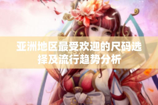亞洲地區(qū)最受歡迎的尺碼選擇及流行趨勢分析