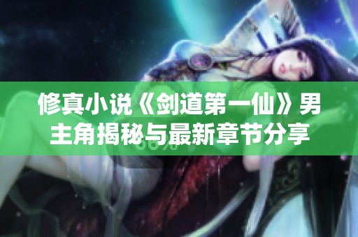 修真小說《劍道第一仙》男主角揭秘與最新章節(jié)分享