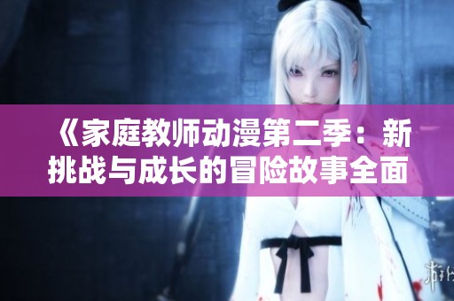 《家庭教師動漫第二季：新挑戰(zhàn)與成長的冒險故事全面解析》