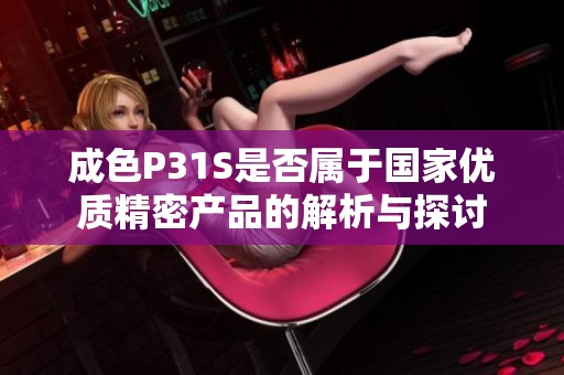 成色P31S是否屬于國(guó)家優(yōu)質(zhì)精密產(chǎn)品的解析與探討