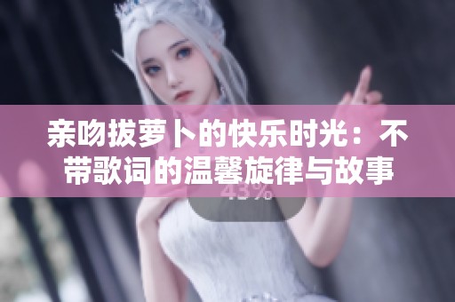 親吻拔蘿卜的快樂(lè)時(shí)光：不帶歌詞的溫馨旋律與故事