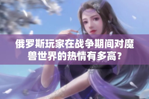 俄羅斯玩家在戰(zhàn)爭(zhēng)期間對(duì)魔獸世界的熱情有多高？