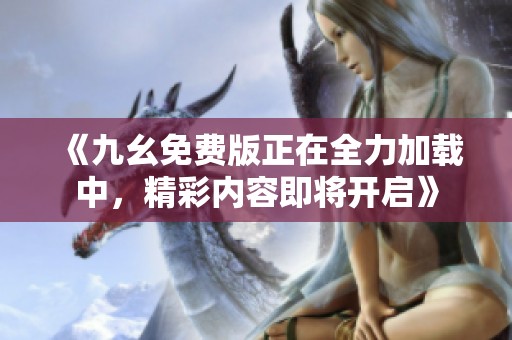 《九幺免費(fèi)版正在全力加載中<div id= 《九幺免費(fèi)版正在全力加載中,精彩內(nèi)容即將開啟》