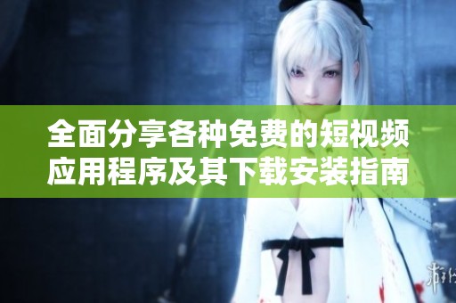 全面分享各種免費(fèi)的短視頻應(yīng)用程序及其下載安裝指南