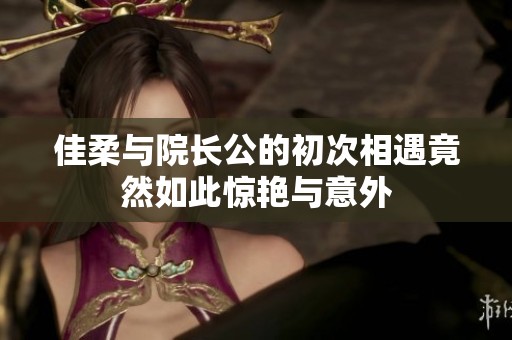 佳柔與院長(zhǎng)公的初次相遇竟然如此驚艷與意外