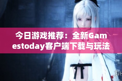 今日游戲推薦：全新Gamestoday客戶端下載與玩法探秘