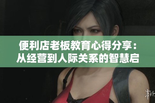 便利店老板教育心得分享：從經(jīng)營到人際關(guān)系的智慧啟迪