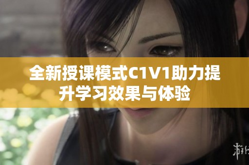 全新授課模式C1V1助力提升學(xué)習(xí)效果與體驗