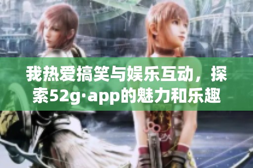 我熱愛搞笑與娛樂互動(dòng)，探索52g·app的魅力和樂趣