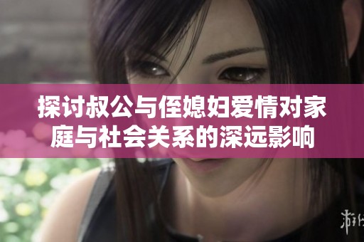 探討叔公與侄媳婦愛(ài)情對(duì)家庭與社會(huì)關(guān)系的深遠(yuǎn)影響
