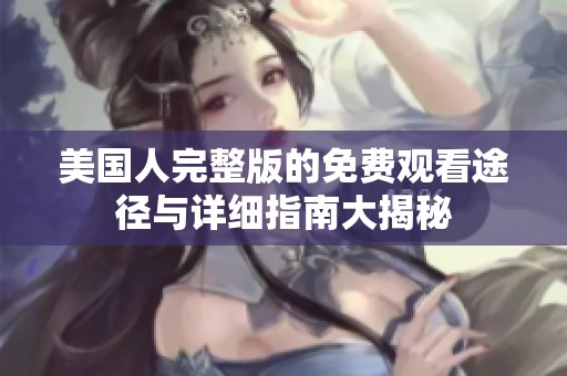 美國人完整版的免費(fèi)觀看途徑與詳細(xì)指南大揭秘