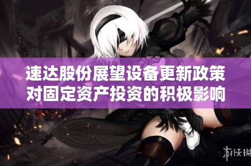 速達(dá)股份展望設(shè)備更新政策對(duì)固定資產(chǎn)投資的積極影響