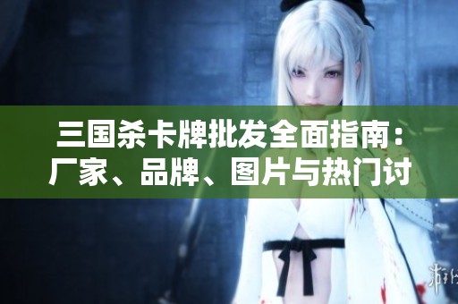 三國(guó)殺卡牌批發(fā)全面指南：廠家<div   id=