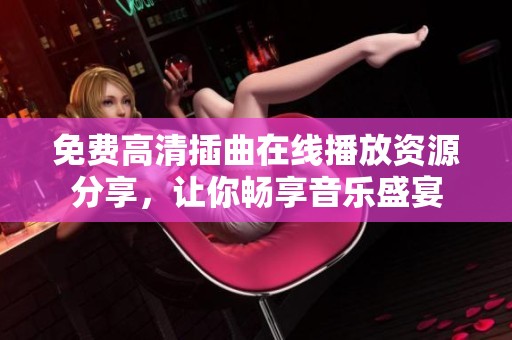 免費高清插曲在線播放資源分享，讓你暢享音樂盛宴