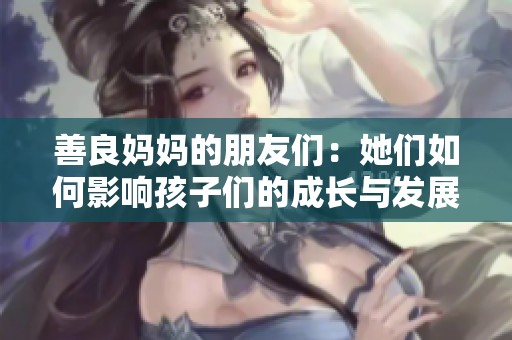 善良媽媽的朋友們：她們?nèi)绾斡绊懞⒆觽兊某砷L與發(fā)展