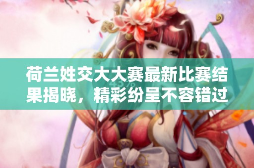 荷蘭姓交大大賽最新比賽結(jié)果揭曉，精彩紛呈不容錯過