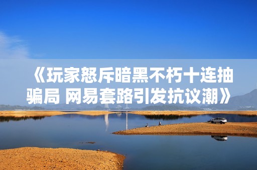 《玩家怒斥暗黑不朽十連抽騙局 網(wǎng)易套路引發(fā)抗議潮》