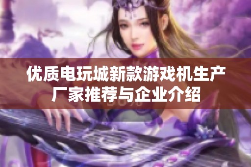 優(yōu)質(zhì)電玩城新款游戲機生產(chǎn)廠家推薦與企業(yè)介紹