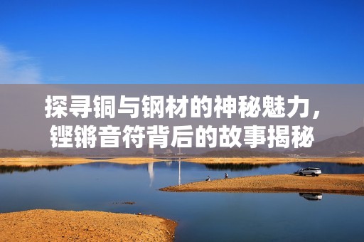 探尋銅與鋼材的神秘魅力<div   id=