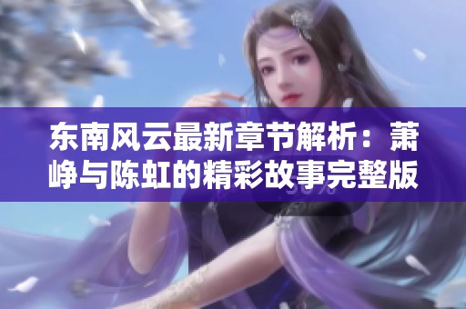 東南風(fēng)云最新章節(jié)解析：蕭崢與陳虹的精彩故事完整版免費分享