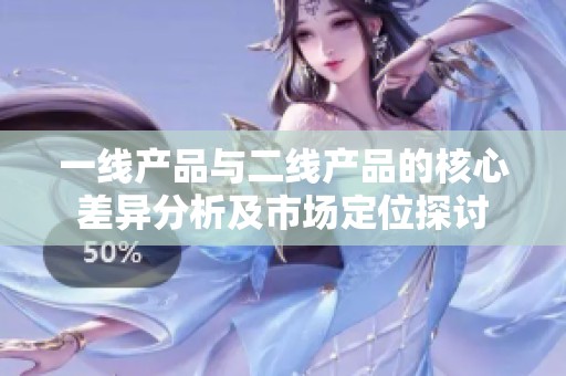 一線產(chǎn)品與二線產(chǎn)品的核心差異分析及市場定位探討