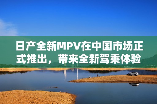 日產(chǎn)全新MPV在中國(guó)市場(chǎng)正式推出,帶來(lái)全新駕乘體驗(yàn) 日產(chǎn)全新MPV在中國(guó)市場(chǎng)正式推出,帶來(lái)全新駕乘體驗(yàn)