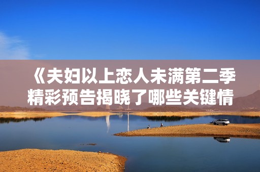《夫婦以上戀人未滿第二季精彩預(yù)告揭曉了哪些關(guān)鍵情節(jié)》